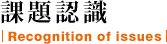課題認識|Recognition of issues|