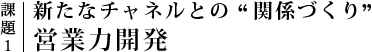 課題1｜新たなチャネルとの”関係づくり”営業力開発